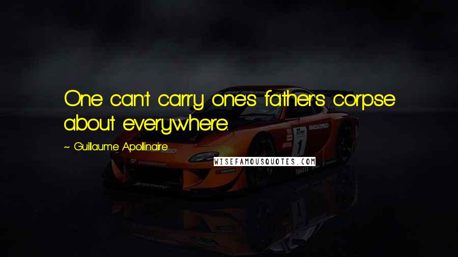 Guillaume Apollinaire Quotes: One can't carry one's father's corpse about everywhere.