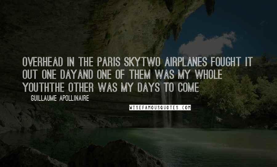 Guillaume Apollinaire Quotes: Overhead in the Paris skyTwo airplanes fought it out one dayAnd one of them was my whole youthThe other was my days to come