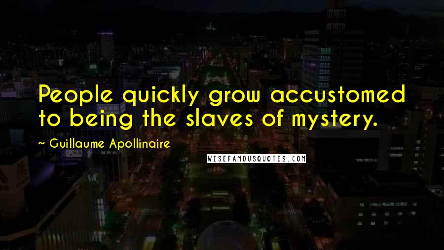 Guillaume Apollinaire Quotes: People quickly grow accustomed to being the slaves of mystery.