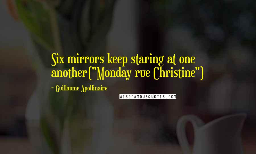 Guillaume Apollinaire Quotes: Six mirrors keep staring at one another("Monday rue Christine")