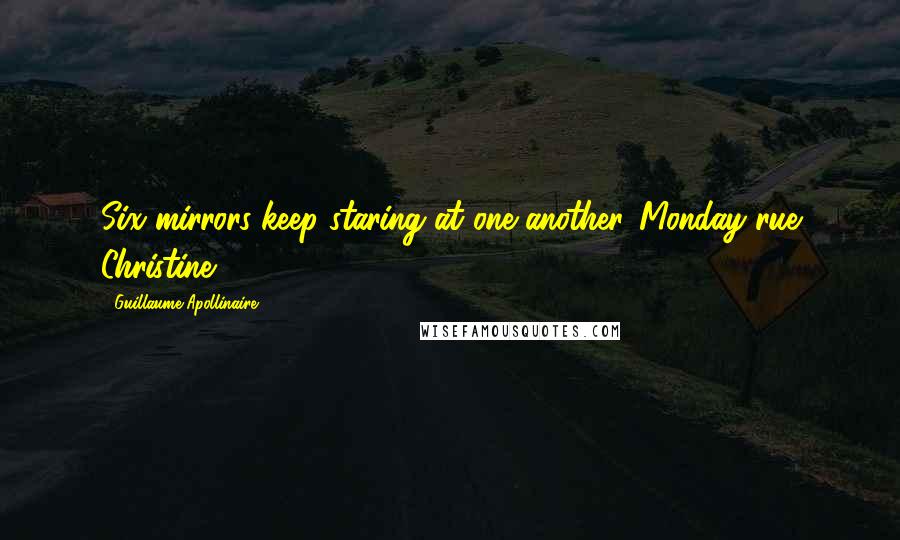 Guillaume Apollinaire Quotes: Six mirrors keep staring at one another("Monday rue Christine")