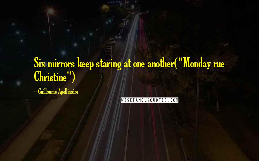 Guillaume Apollinaire Quotes: Six mirrors keep staring at one another("Monday rue Christine")
