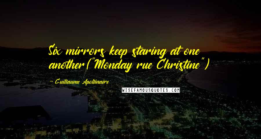 Guillaume Apollinaire Quotes: Six mirrors keep staring at one another("Monday rue Christine")