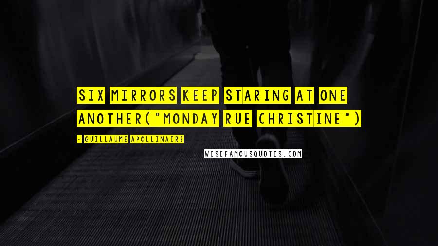 Guillaume Apollinaire Quotes: Six mirrors keep staring at one another("Monday rue Christine")