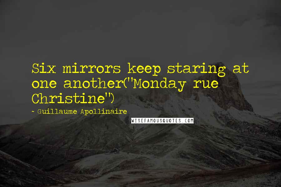 Guillaume Apollinaire Quotes: Six mirrors keep staring at one another("Monday rue Christine")