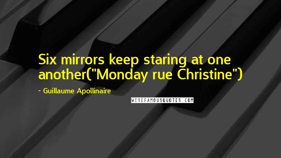 Guillaume Apollinaire Quotes: Six mirrors keep staring at one another("Monday rue Christine")