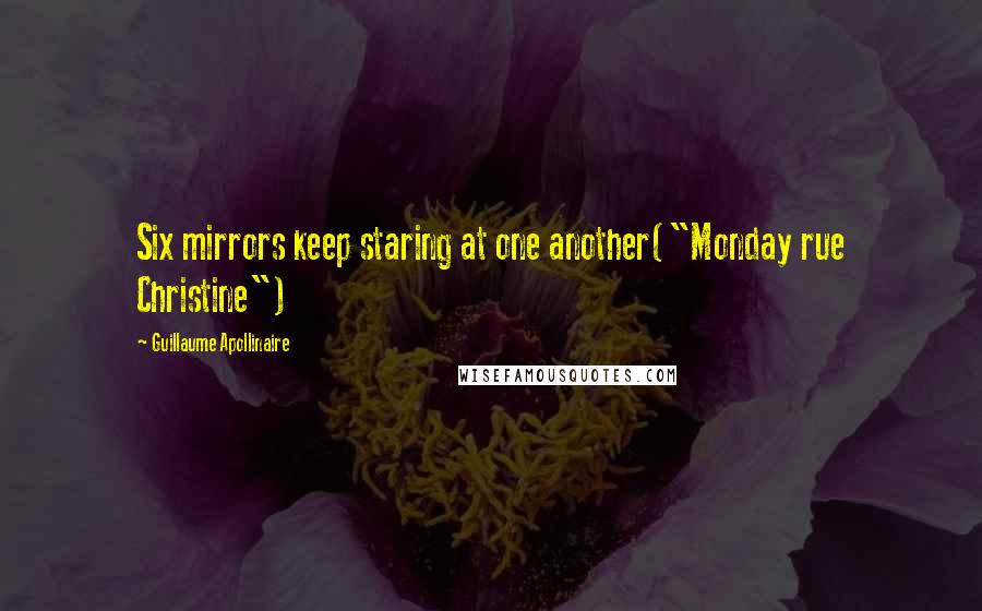 Guillaume Apollinaire Quotes: Six mirrors keep staring at one another("Monday rue Christine")