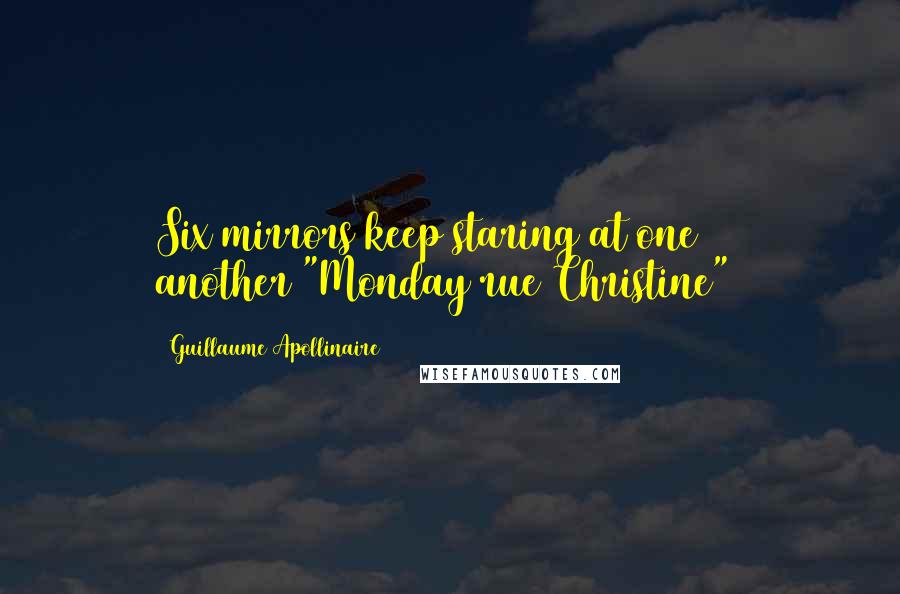 Guillaume Apollinaire Quotes: Six mirrors keep staring at one another("Monday rue Christine")