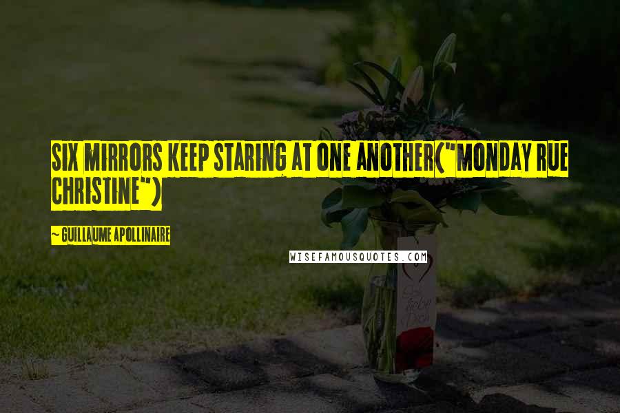 Guillaume Apollinaire Quotes: Six mirrors keep staring at one another("Monday rue Christine")