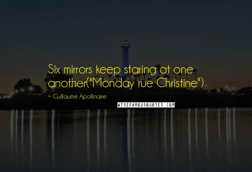 Guillaume Apollinaire Quotes: Six mirrors keep staring at one another("Monday rue Christine")