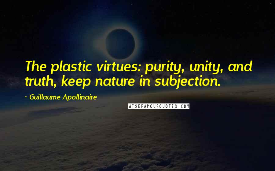 Guillaume Apollinaire Quotes: The plastic virtues: purity, unity, and truth, keep nature in subjection.