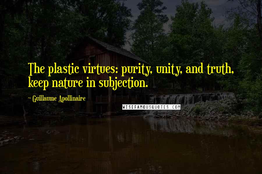 Guillaume Apollinaire Quotes: The plastic virtues: purity, unity, and truth, keep nature in subjection.