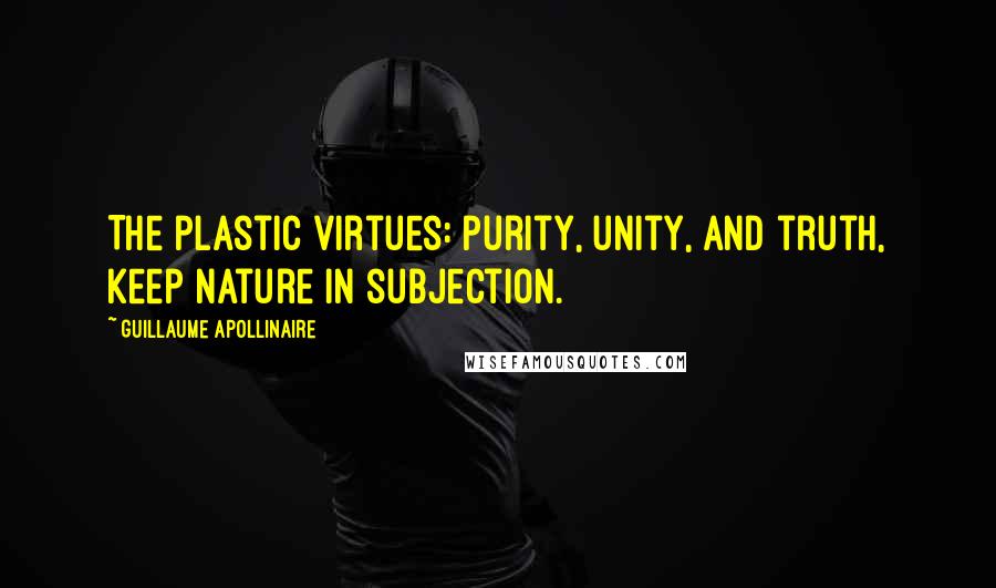 Guillaume Apollinaire Quotes: The plastic virtues: purity, unity, and truth, keep nature in subjection.