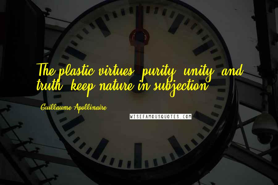 Guillaume Apollinaire Quotes: The plastic virtues: purity, unity, and truth, keep nature in subjection.