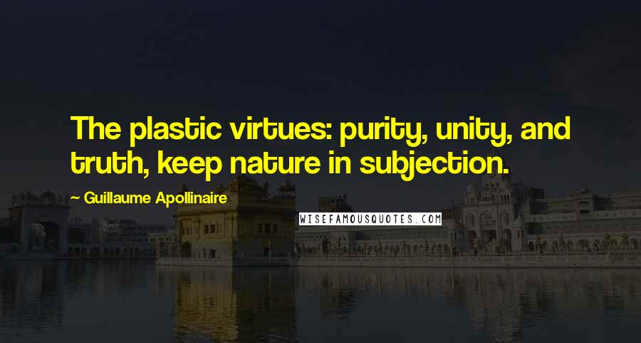 Guillaume Apollinaire Quotes: The plastic virtues: purity, unity, and truth, keep nature in subjection.