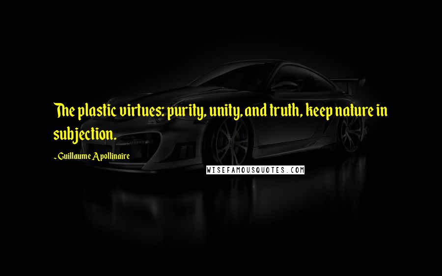 Guillaume Apollinaire Quotes: The plastic virtues: purity, unity, and truth, keep nature in subjection.