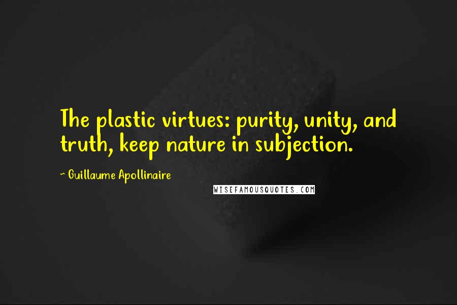 Guillaume Apollinaire Quotes: The plastic virtues: purity, unity, and truth, keep nature in subjection.