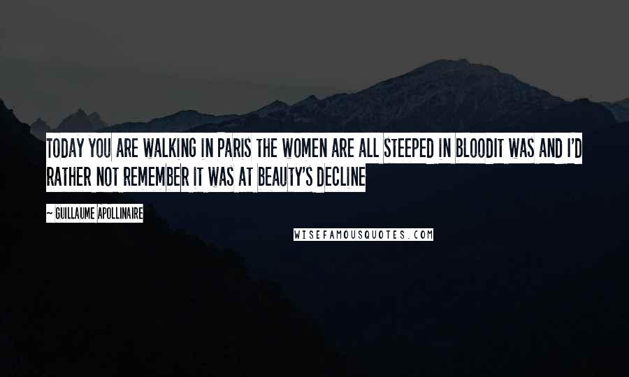 Guillaume Apollinaire Quotes: Today you are walking in Paris the women are all steeped in bloodIt was and I'd rather not remember it was at beauty's decline