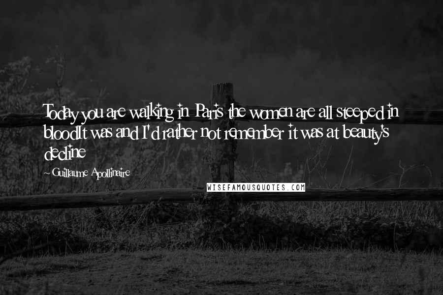 Guillaume Apollinaire Quotes: Today you are walking in Paris the women are all steeped in bloodIt was and I'd rather not remember it was at beauty's decline