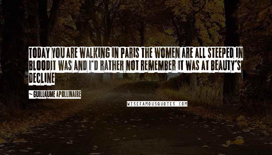 Guillaume Apollinaire Quotes: Today you are walking in Paris the women are all steeped in bloodIt was and I'd rather not remember it was at beauty's decline
