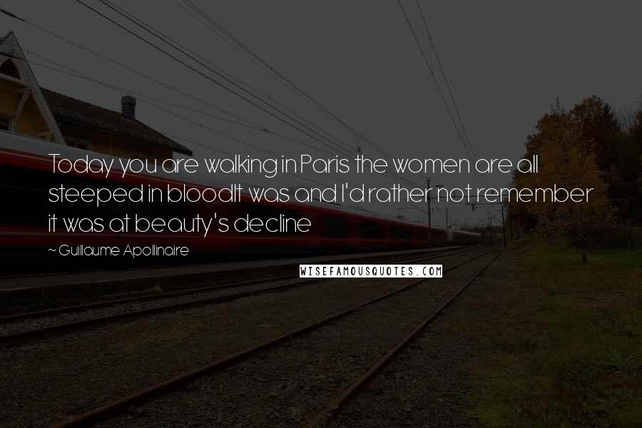 Guillaume Apollinaire Quotes: Today you are walking in Paris the women are all steeped in bloodIt was and I'd rather not remember it was at beauty's decline