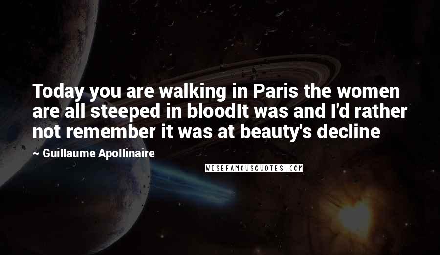Guillaume Apollinaire Quotes: Today you are walking in Paris the women are all steeped in bloodIt was and I'd rather not remember it was at beauty's decline