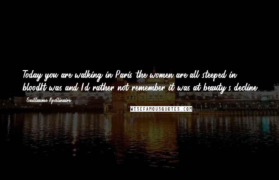 Guillaume Apollinaire Quotes: Today you are walking in Paris the women are all steeped in bloodIt was and I'd rather not remember it was at beauty's decline