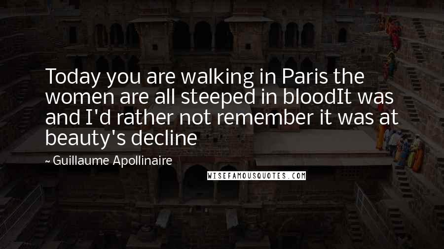 Guillaume Apollinaire Quotes: Today you are walking in Paris the women are all steeped in bloodIt was and I'd rather not remember it was at beauty's decline