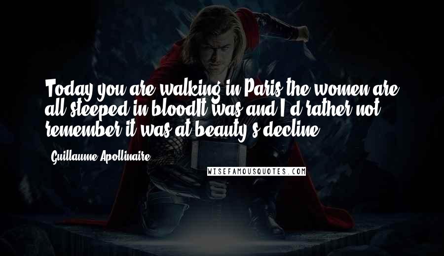 Guillaume Apollinaire Quotes: Today you are walking in Paris the women are all steeped in bloodIt was and I'd rather not remember it was at beauty's decline