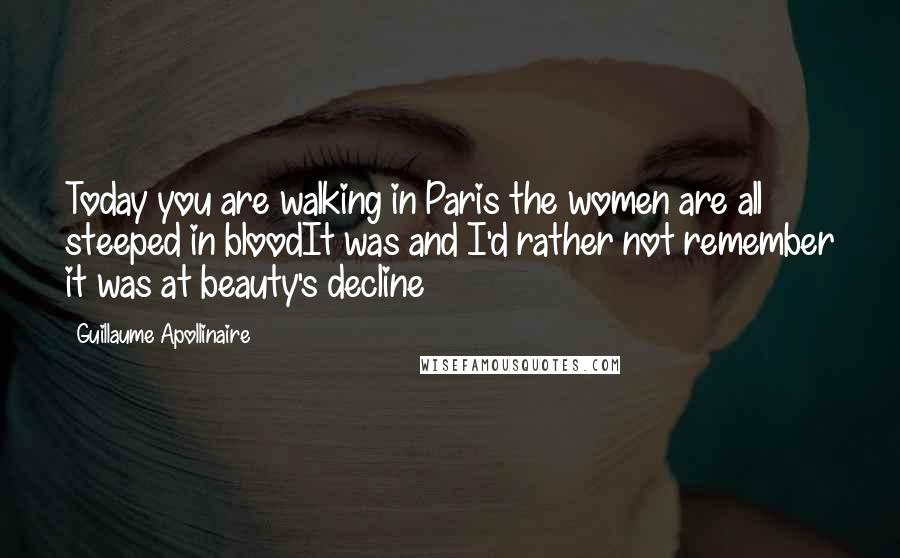 Guillaume Apollinaire Quotes: Today you are walking in Paris the women are all steeped in bloodIt was and I'd rather not remember it was at beauty's decline