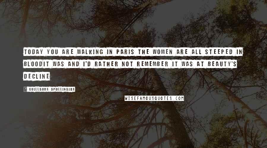 Guillaume Apollinaire Quotes: Today you are walking in Paris the women are all steeped in bloodIt was and I'd rather not remember it was at beauty's decline