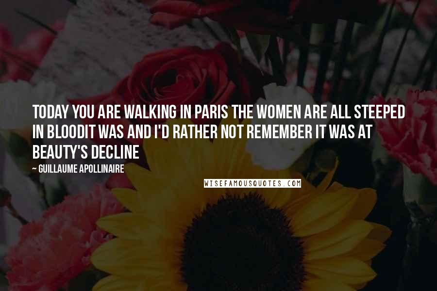 Guillaume Apollinaire Quotes: Today you are walking in Paris the women are all steeped in bloodIt was and I'd rather not remember it was at beauty's decline