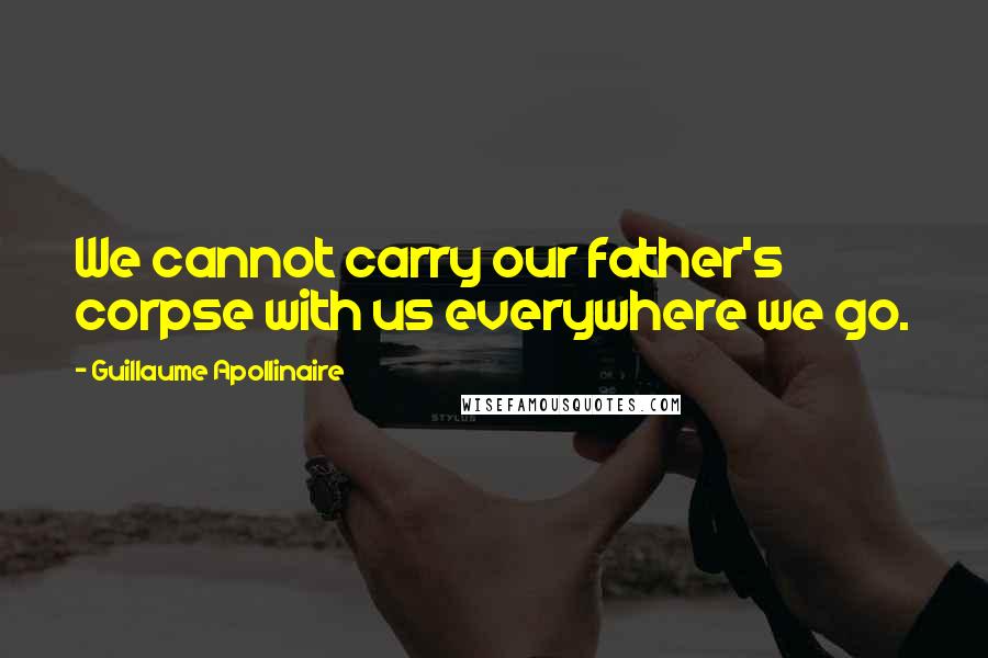 Guillaume Apollinaire Quotes: We cannot carry our father's corpse with us everywhere we go.