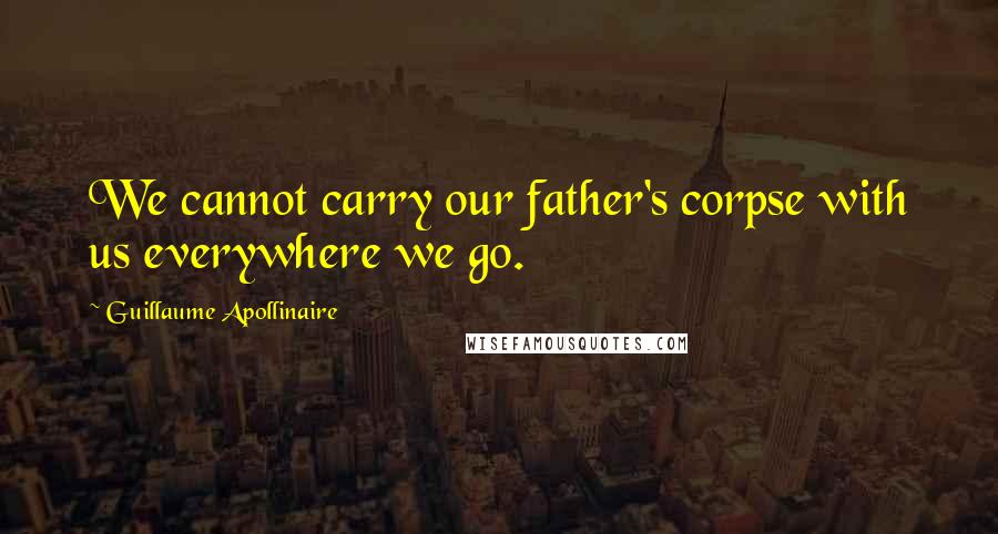 Guillaume Apollinaire Quotes: We cannot carry our father's corpse with us everywhere we go.