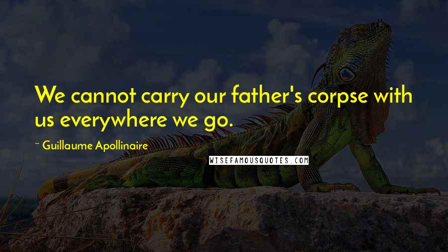 Guillaume Apollinaire Quotes: We cannot carry our father's corpse with us everywhere we go.