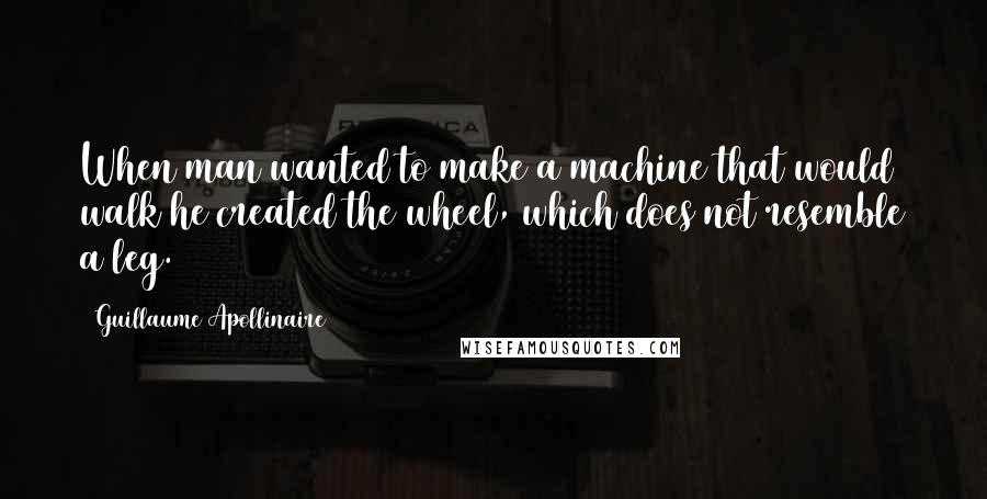 Guillaume Apollinaire Quotes: When man wanted to make a machine that would walk he created the wheel, which does not resemble a leg.