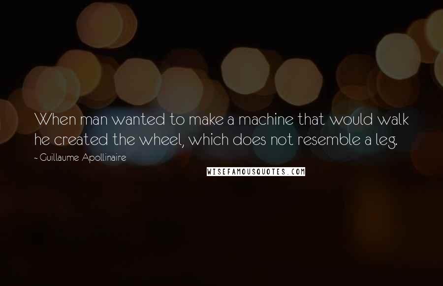 Guillaume Apollinaire Quotes: When man wanted to make a machine that would walk he created the wheel, which does not resemble a leg.