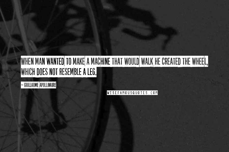 Guillaume Apollinaire Quotes: When man wanted to make a machine that would walk he created the wheel, which does not resemble a leg.