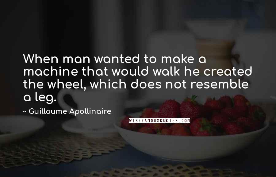 Guillaume Apollinaire Quotes: When man wanted to make a machine that would walk he created the wheel, which does not resemble a leg.