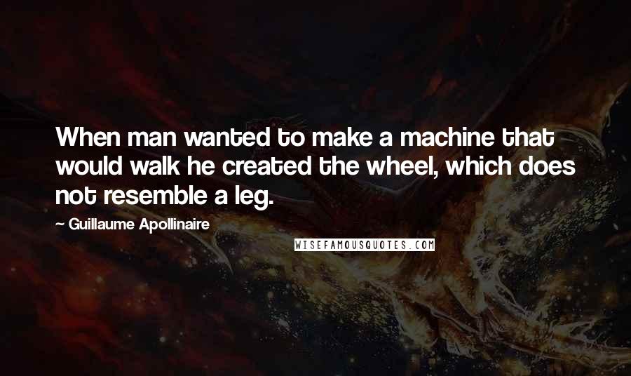 Guillaume Apollinaire Quotes: When man wanted to make a machine that would walk he created the wheel, which does not resemble a leg.