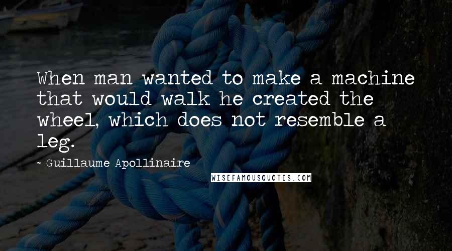 Guillaume Apollinaire Quotes: When man wanted to make a machine that would walk he created the wheel, which does not resemble a leg.