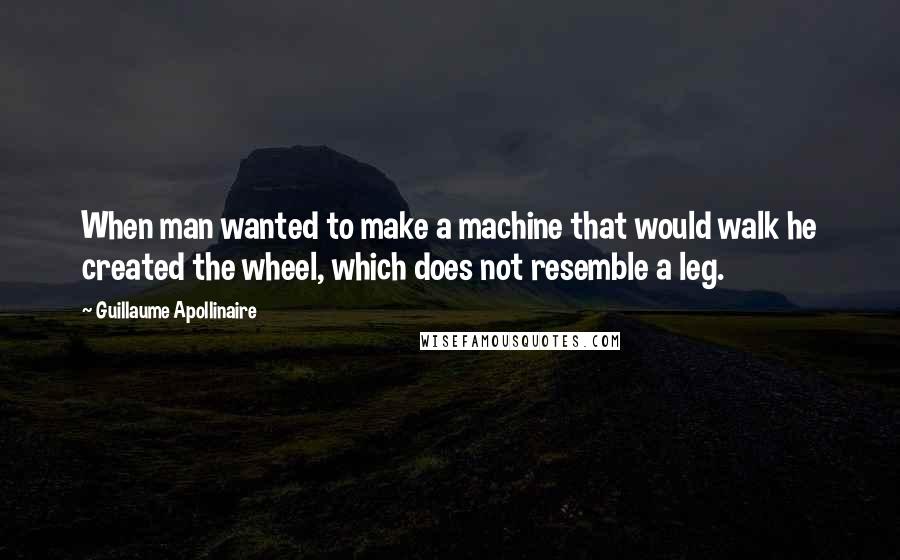 Guillaume Apollinaire Quotes: When man wanted to make a machine that would walk he created the wheel, which does not resemble a leg.