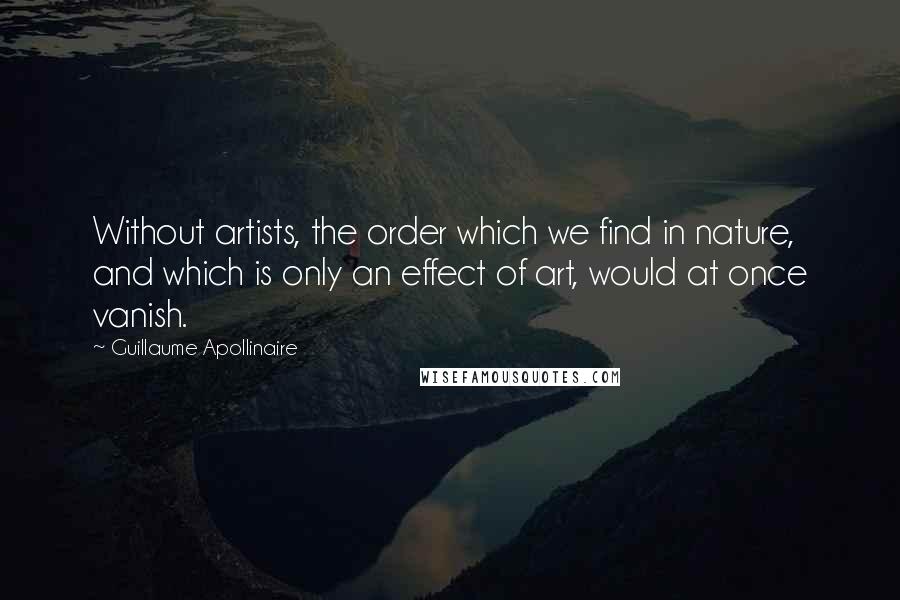 Guillaume Apollinaire Quotes: Without artists, the order which we find in nature, and which is only an effect of art, would at once vanish.