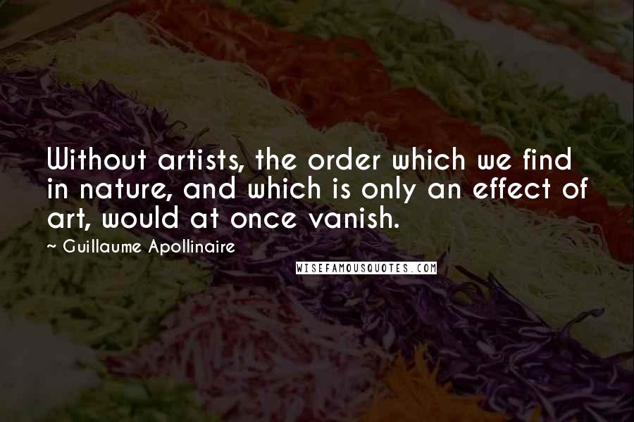 Guillaume Apollinaire Quotes: Without artists, the order which we find in nature, and which is only an effect of art, would at once vanish.
