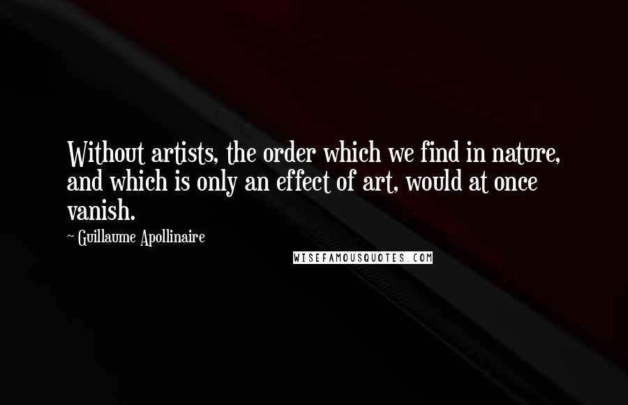 Guillaume Apollinaire Quotes: Without artists, the order which we find in nature, and which is only an effect of art, would at once vanish.