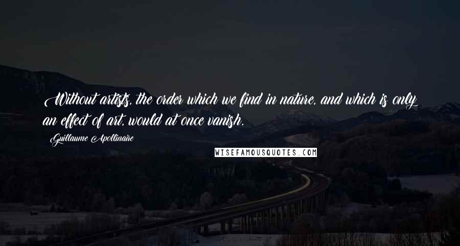 Guillaume Apollinaire Quotes: Without artists, the order which we find in nature, and which is only an effect of art, would at once vanish.