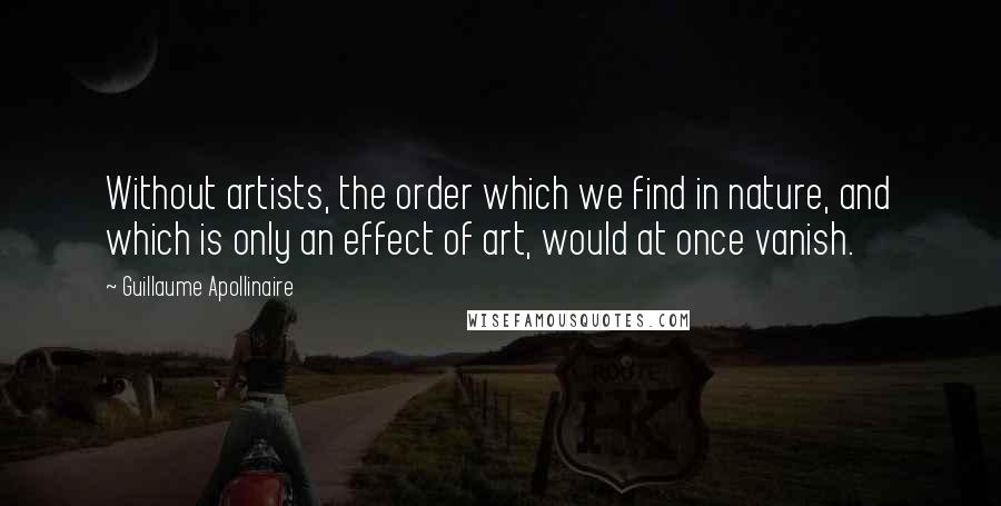 Guillaume Apollinaire Quotes: Without artists, the order which we find in nature, and which is only an effect of art, would at once vanish.