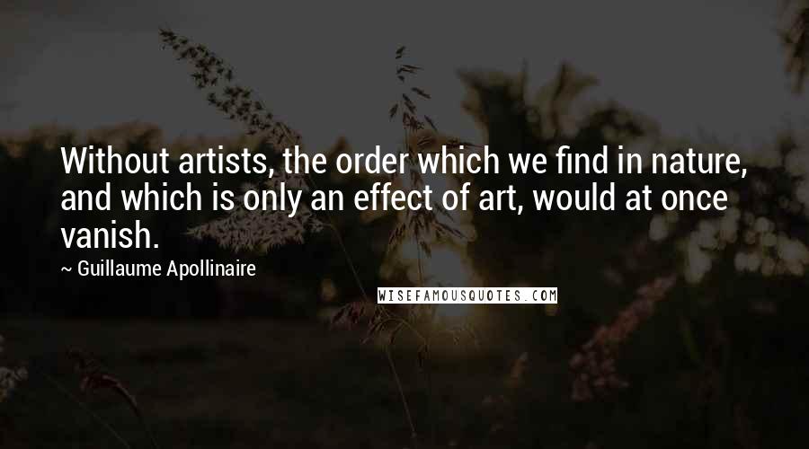 Guillaume Apollinaire Quotes: Without artists, the order which we find in nature, and which is only an effect of art, would at once vanish.