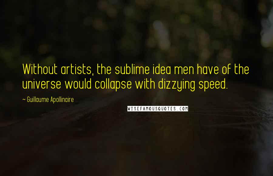 Guillaume Apollinaire Quotes: Without artists, the sublime idea men have of the universe would collapse with dizzying speed.
