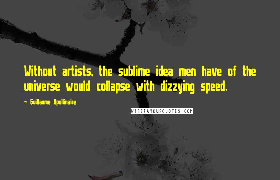 Guillaume Apollinaire Quotes: Without artists, the sublime idea men have of the universe would collapse with dizzying speed.